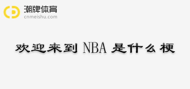 欢迎来到NBA是什么梗，这是在欢迎新成员吗？到底是什么意思呢？
