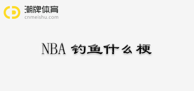 NBA钓鱼什么梗，你知道在NBA中钓鱼是什么意思吗